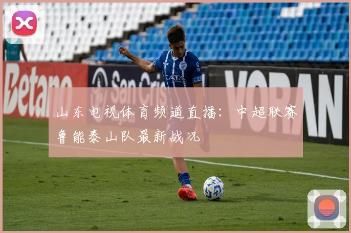 山东电视体育频道直播:中超联赛鲁能泰山队最新战况